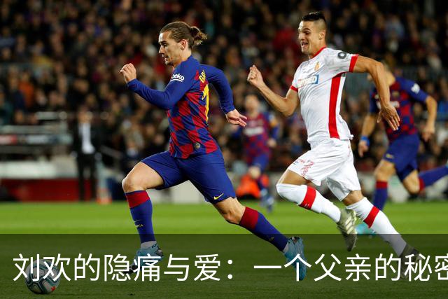 刘欢的隐痛与爱：一个父亲的秘密与遗憾