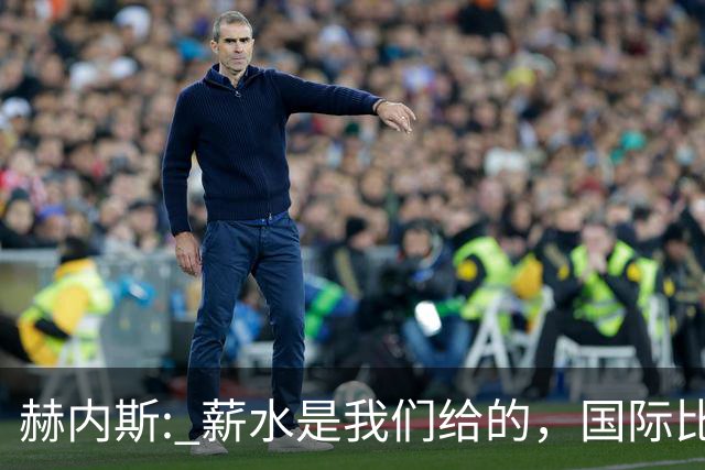 赫内斯: 薪水是我们给的，国际比赛日真是个笑话